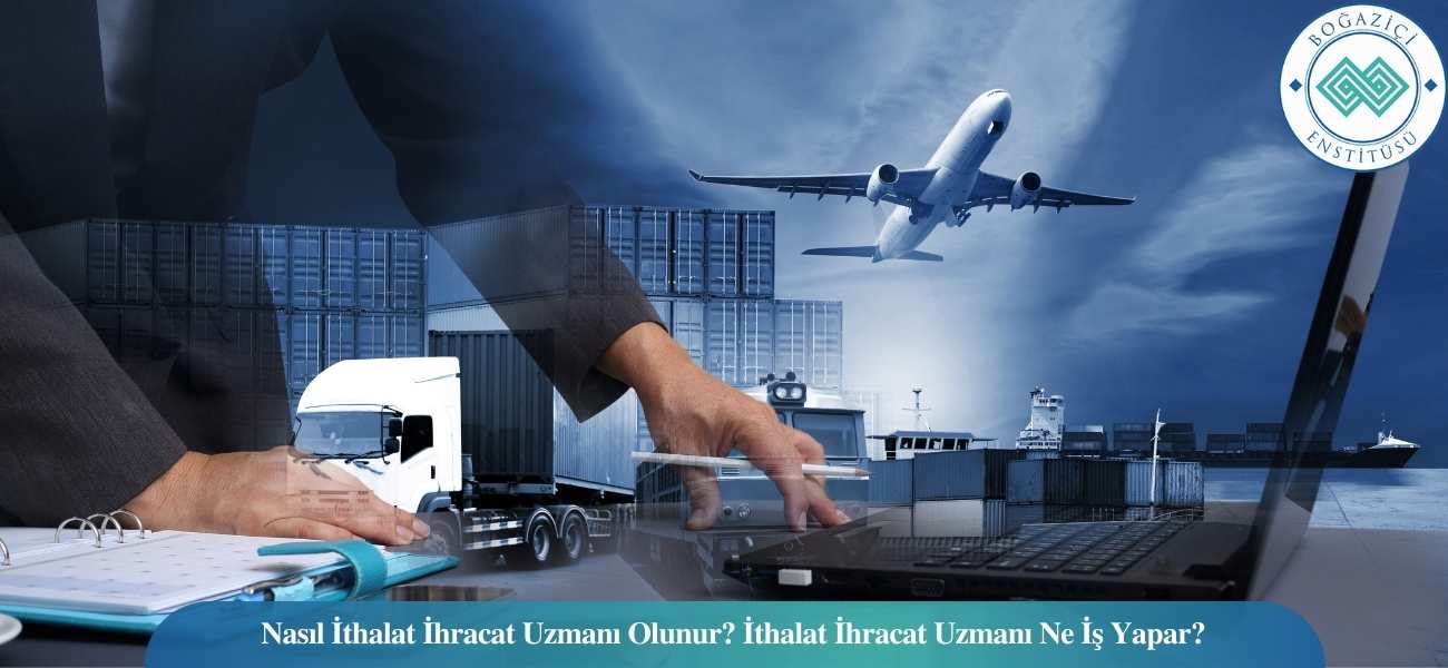Nasıl İthalat İhracat Uzmanı Olunur? İthalat İhracat Uzmanı Ne İş Yapar?