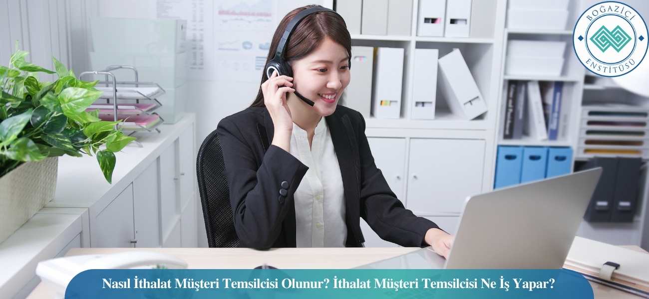 Nasıl İthalat Müşteri Temsilcisi Olunur? İthalat Müşteri Temsilcisi Ne İş Yapar?