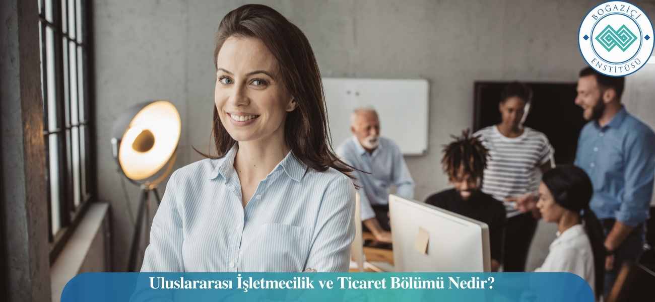 Uluslararası İşletmecilik ve Ticaret Bölümü Nedir?