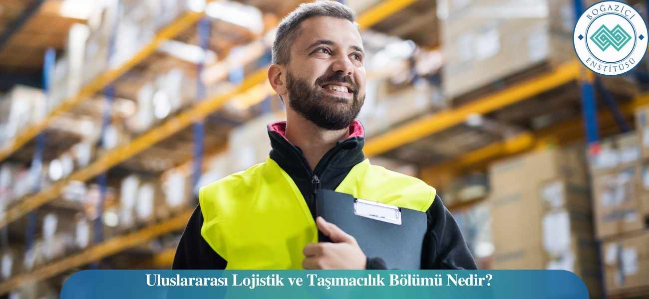 Uluslararası Lojistik ve Taşımacılık Bölümü Nedir?