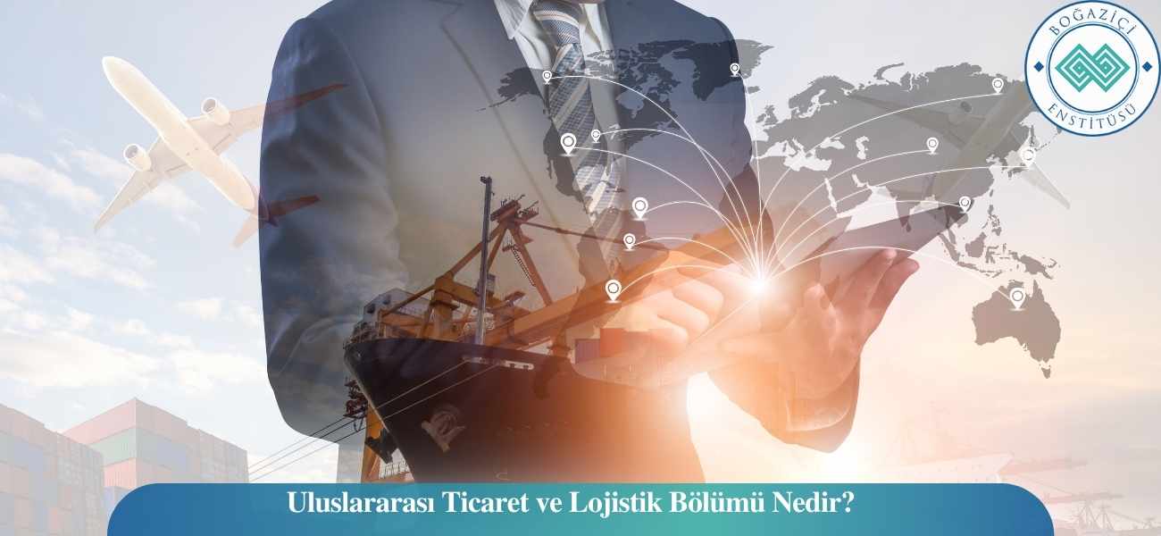 Uluslararası Ticaret ve Lojistik Bölümü Nedir?